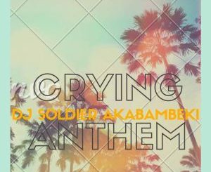 Dj Soldier Akabambeki – Crying Anthem