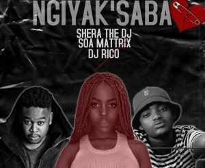 Shera The DJ – Ngiyak’saba Ft. DJ Rico & Soa Matrixx