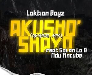 Loktion Boyz – Akusho’shayo Ft. Solan Lo & Ndu Mncube