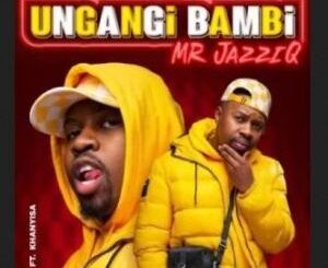 Mr JazziQ – Ungangi Bambi Ft. Khanyisa