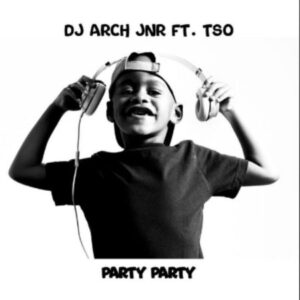 DJ ARCH JNR – PARTY PARTY FT. TSO