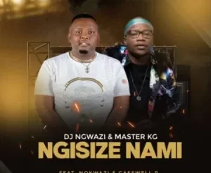 DJ Ngwazi & Master KG – Ngisize Nami Ft. Nokwazi & Casswell P