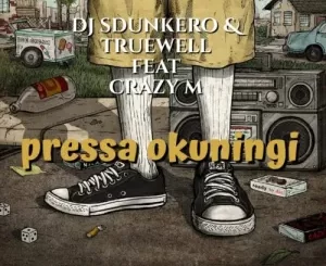DJ Sdunkero & Truewell MY9 – Pressa Okuningi Ft. Crazy M