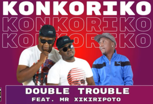Double Trouble - Konkoriko Ft. Mr Xikiripoto
