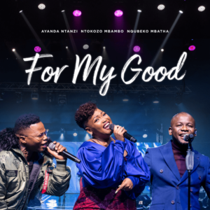 Nqubeko Mbatha, Ayanda Ntanzi, Ntokozo Mbambo – For My Good