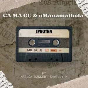 Ca Ma Gu & UManamathela – Iphutha Ft. Mabuda Banger, Shwelly M
