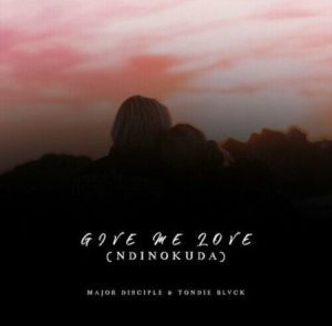 Major Disciple & Tondie Blvck – Give Me Love (Ndinokuda)