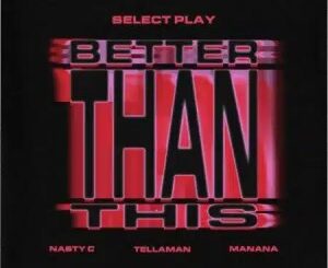 LYRICS: Select Play – Better Than This ft. Nasty C, Tellaman & Manana