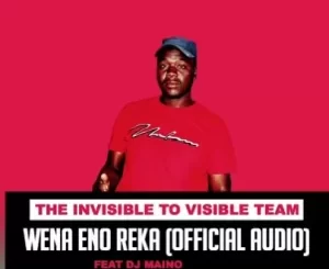 The Invisible To Visible Team – Wena Eno Reka Ft. Dj Maino