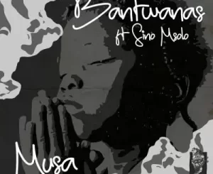 Bantwanas – Musa ft Sino Msolo