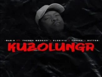 Man-K – Kuzolunga ft Themba Mbokazi, Hlonivic, Thuske SA & Button